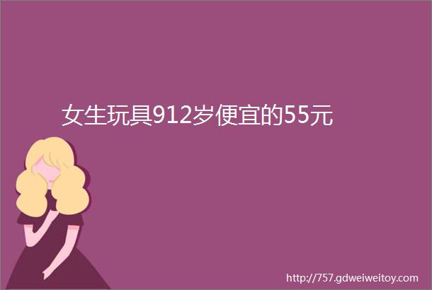 女生玩具912岁便宜的55元